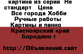 картина из серии- Не стандарт › Цена ­ 19 000 - Все города Хобби. Ручные работы » Картины и панно   . Красноярский край,Бородино г.